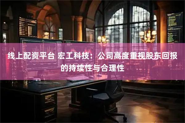 线上配资平台 宏工科技：公司高度重视股东回报的持续性与合理性