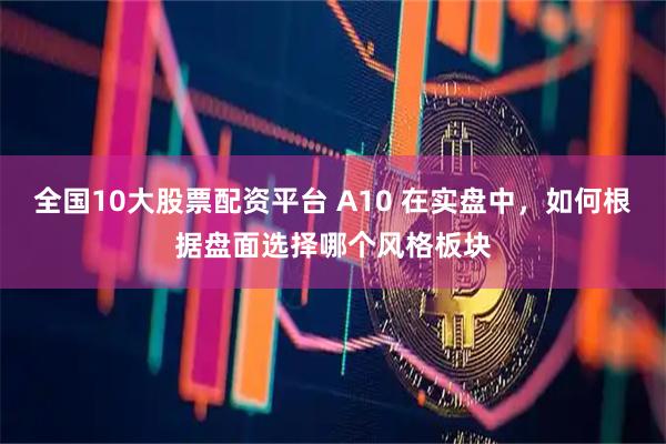 全国10大股票配资平台 A10 在实盘中，如何根据盘面选择哪个风格板块