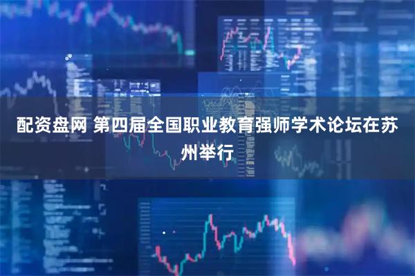 配资盘网 第四届全国职业教育强师学术论坛在苏州举行