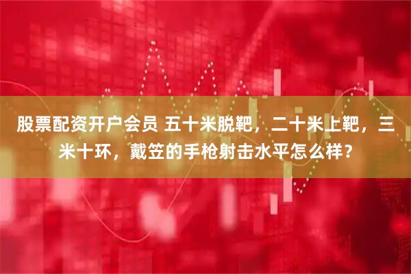 股票配资开户会员 五十米脱靶，二十米上靶，三米十环，戴笠的手枪射击水平怎么样？