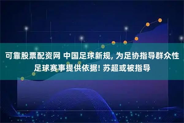 可靠股票配资网 中国足球新规, 为足协指导群众性足球赛事提供依据! 苏超或被指导