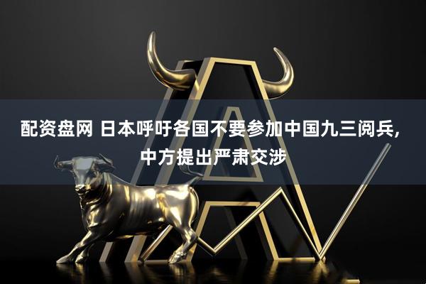 配资盘网 日本呼吁各国不要参加中国九三阅兵, 中方提出严肃交涉