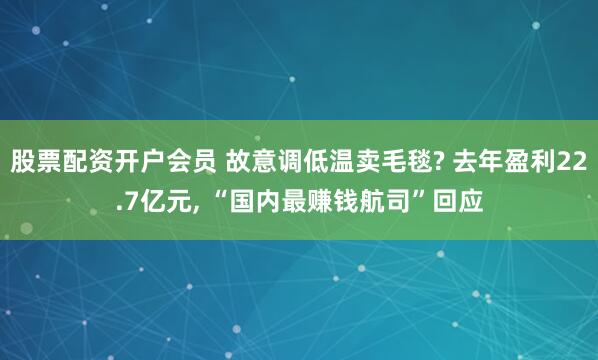 股票配资开户会员 故意调低温卖毛毯? 去年盈利22.7亿元, “国内最赚钱航司”回应
