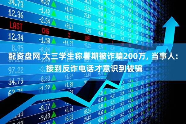 配资盘网 大三学生称暑期被诈骗200万, 当事人: 接到反诈电话才意识到被骗