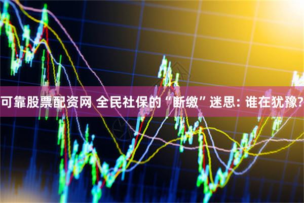 可靠股票配资网 全民社保的“断缴”迷思: 谁在犹豫?
