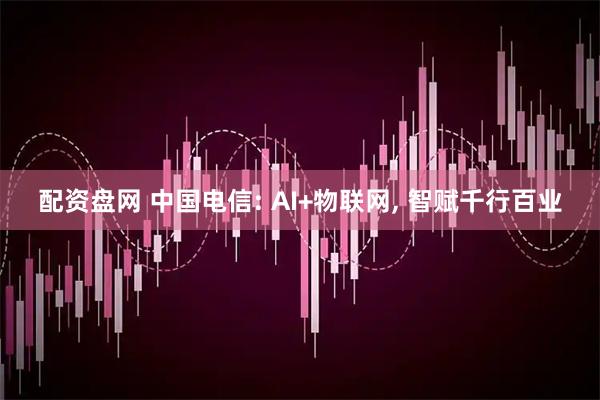 配资盘网 中国电信: AI+物联网, 智赋千行百业