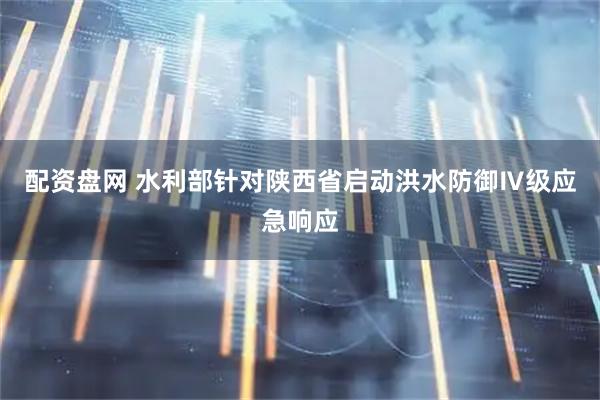 配资盘网 水利部针对陕西省启动洪水防御Ⅳ级应急响应