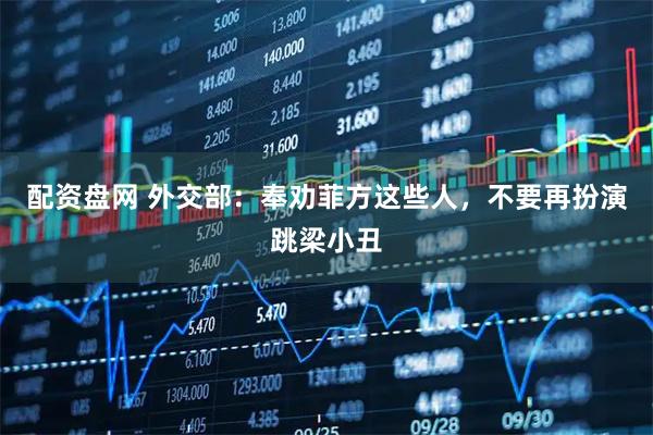 配资盘网 外交部：奉劝菲方这些人，不要再扮演跳梁小丑