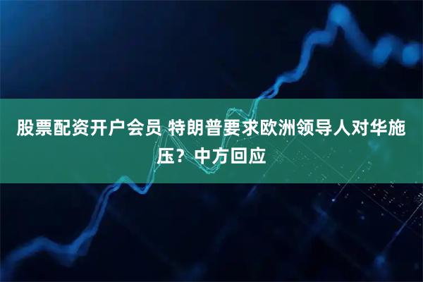 股票配资开户会员 特朗普要求欧洲领导人对华施压？中方回应