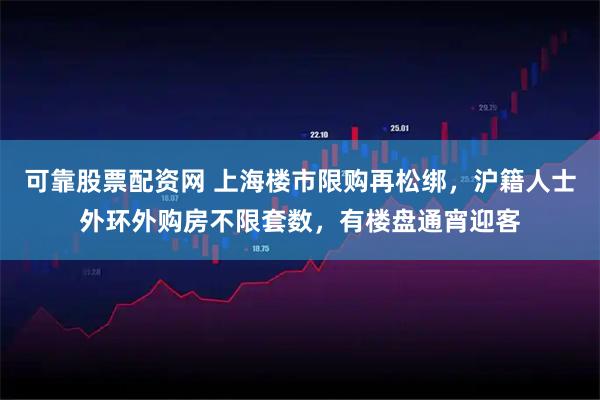 可靠股票配资网 上海楼市限购再松绑，沪籍人士外环外购房不限套数，有楼盘通宵迎客