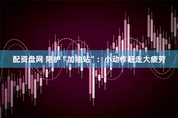 配资盘网 陪护“加油站”：小动作赶走大疲劳