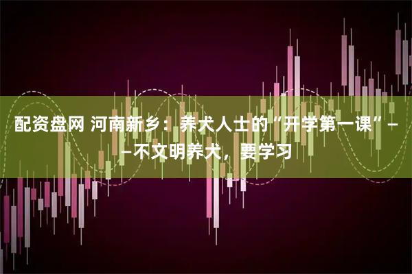 配资盘网 河南新乡：养犬人士的“开学第一课”——不文明养犬，要学习