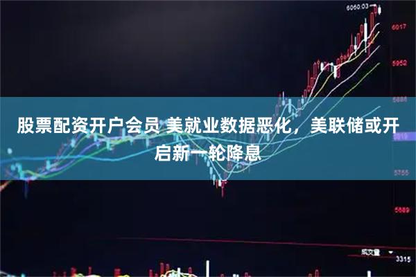 股票配资开户会员 美就业数据恶化，美联储或开启新一轮降息