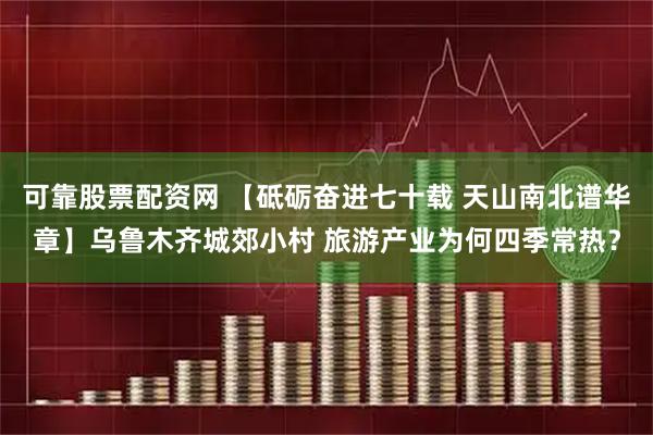 可靠股票配资网 【砥砺奋进七十载 天山南北谱华章】乌鲁木齐城郊小村 旅游产业为何四季常热？