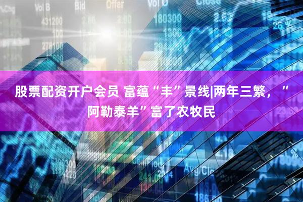 股票配资开户会员 富蕴“丰”景线|两年三繁，“阿勒泰羊”富了农牧民