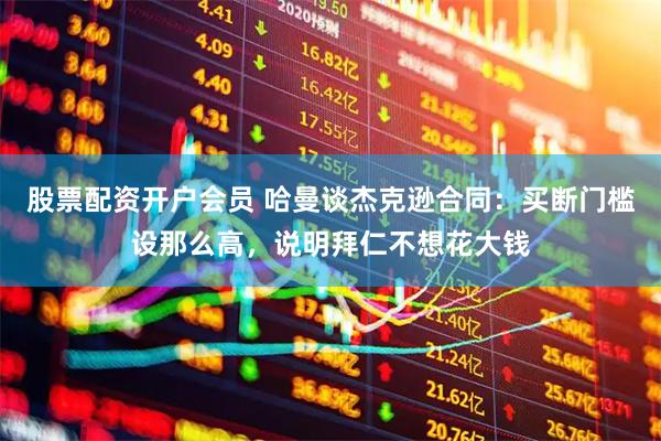 股票配资开户会员 哈曼谈杰克逊合同：买断门槛设那么高，说明拜仁不想花大钱