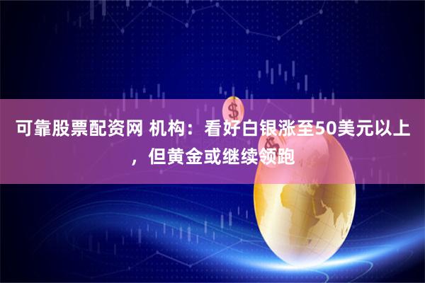 可靠股票配资网 机构：看好白银涨至50美元以上，但黄金或继续领跑