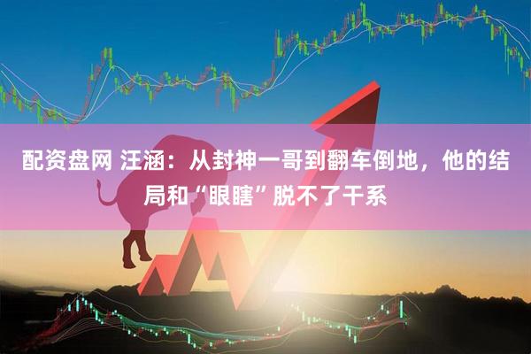 配资盘网 汪涵：从封神一哥到翻车倒地，他的结局和“眼瞎”脱不了干系