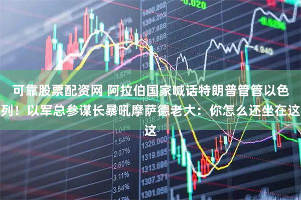 可靠股票配资网 阿拉伯国家喊话特朗普管管以色列！以军总参谋长暴吼摩萨德老大：你怎么还坐在这