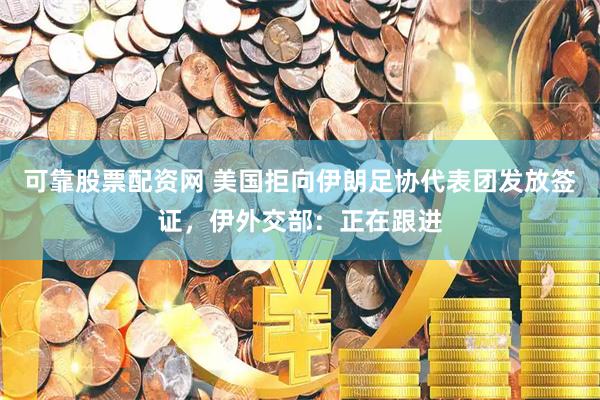可靠股票配资网 美国拒向伊朗足协代表团发放签证，伊外交部：正在跟进