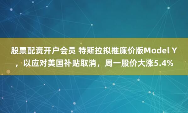 股票配资开户会员 特斯拉拟推廉价版Model Y，以应对美国补贴取消，周一股价大涨5.4%
