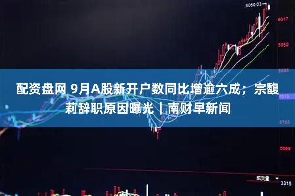配资盘网 9月A股新开户数同比增逾六成；宗馥莉辞职原因曝光｜南财早新闻