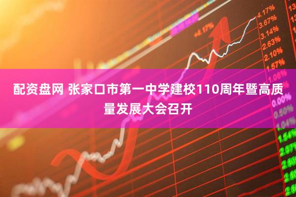 配资盘网 张家口市第一中学建校110周年暨高质量发展大会召开