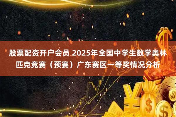 股票配资开户会员 2025年全国中学生数学奥林匹克竞赛（预赛）广东赛区一等奖情况分析