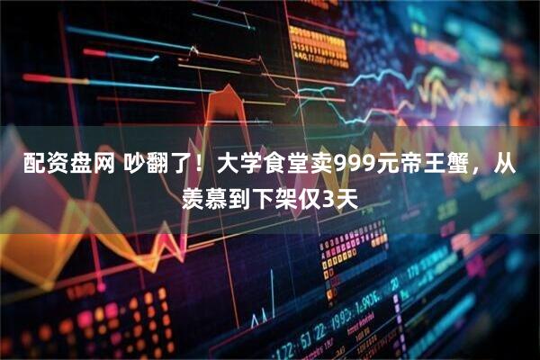 配资盘网 吵翻了！大学食堂卖999元帝王蟹，从羡慕到下架仅3天