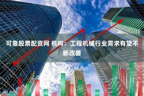 可靠股票配资网 机构：工程机械行业需求有望不断改善