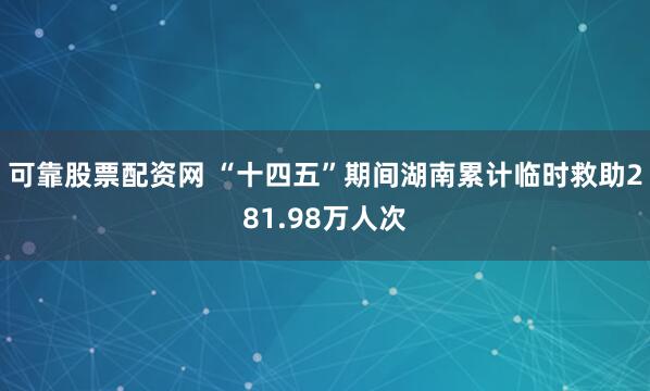 可靠股票配资网 “十四五”期间湖南累计临时救助281.98万人次