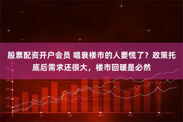 股票配资开户会员 唱衰楼市的人要慌了？政策托底后需求还很大，楼市回暖是必然