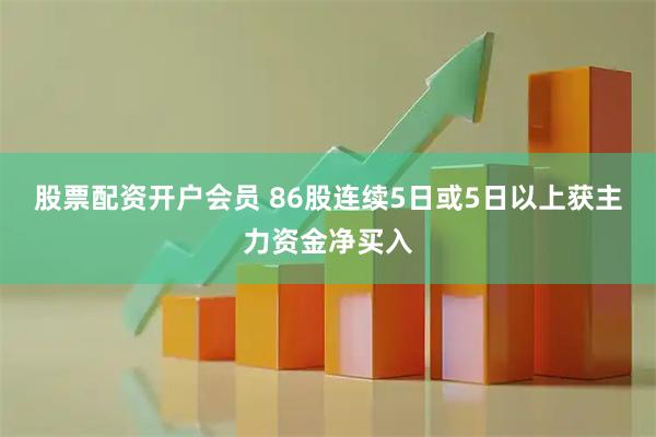 股票配资开户会员 86股连续5日或5日以上获主力资金净买入