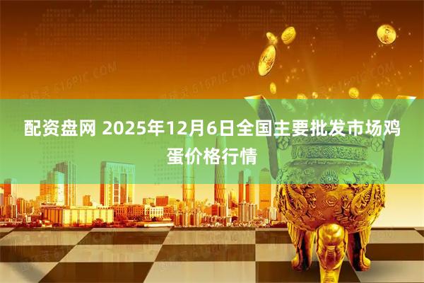 配资盘网 2025年12月6日全国主要批发市场鸡蛋价格行情