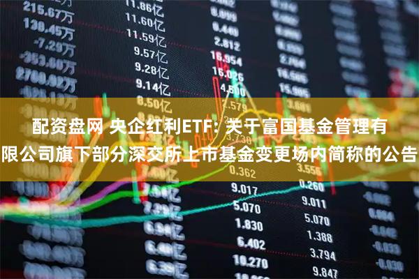 配资盘网 央企红利ETF: 关于富国基金管理有限公司旗下部分深交所上市基金变更场内简称的公告
