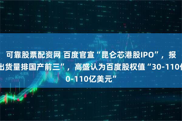 可靠股票配资网 百度官宣“昆仑芯港股IPO”，报道称“出货量排国产前三”，高盛认为百度股权值“30-110亿美元”