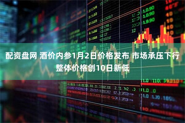 配资盘网 酒价内参1月2日价格发布 市场承压下行整体价格创10日新低