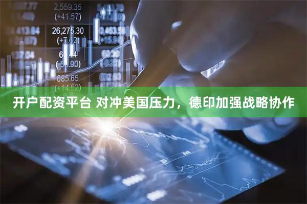 开户配资平台 对冲美国压力，德印加强战略协作
