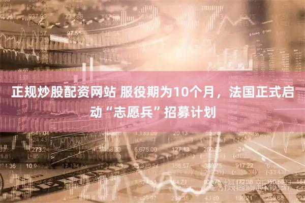 正规炒股配资网站 服役期为10个月，法国正式启动“志愿兵”招募计划