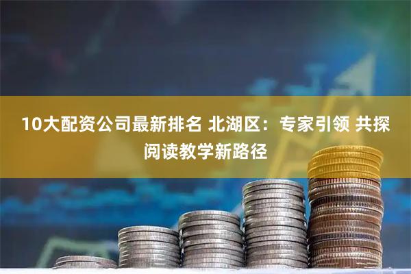 10大配资公司最新排名 北湖区：专家引领 共探阅读教学新路径