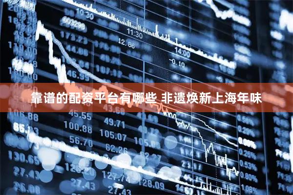 靠谱的配资平台有哪些 非遗焕新上海年味