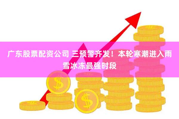 广东股票配资公司 三预警齐发！本轮寒潮进入雨雪冰冻最强时段