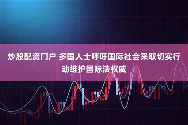炒股配资门户 多国人士呼吁国际社会采取切实行动维护国际法权威