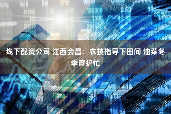 线下配资公司 江西会昌：农技指导下田间 油菜冬季管护忙