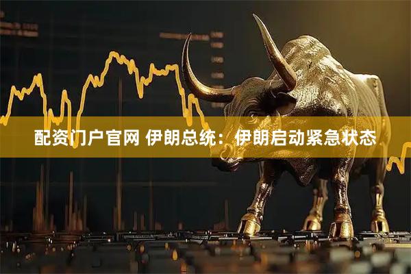配资门户官网 伊朗总统：伊朗启动紧急状态