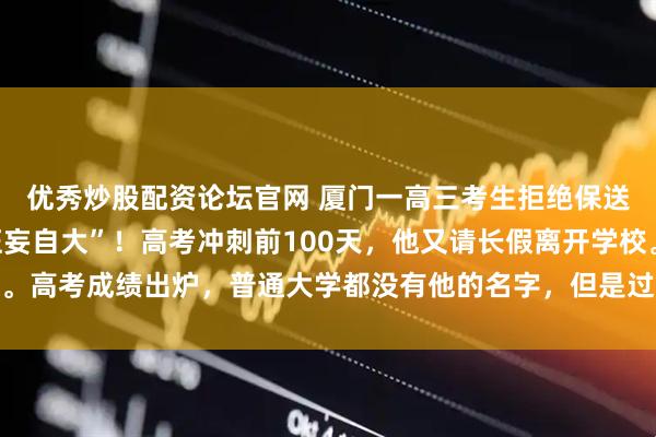 优秀炒股配资论坛官网 厦门一高三考生拒绝保送清华，班主任骂他“狂妄自大”！高考冲刺前100天，他又请长假离开学校。高考成绩出炉，普通大学都没有他的名字，但是过了20天，全福建为他骄傲！