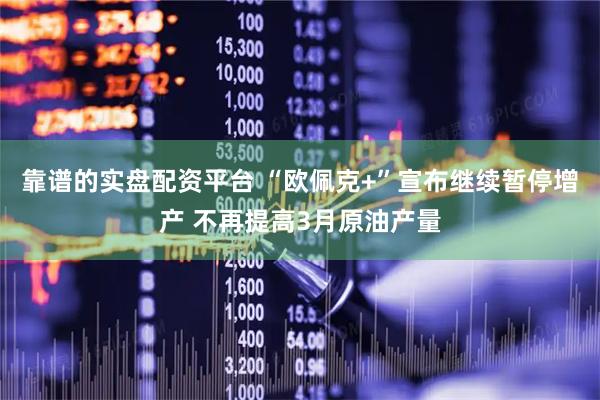 靠谱的实盘配资平台 “欧佩克+”宣布继续暂停增产 不再提高3月原油产量