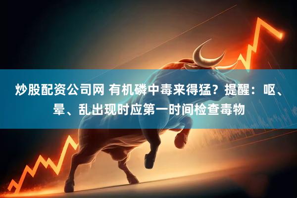 炒股配资公司网 有机磷中毒来得猛？提醒：呕、晕、乱出现时应第一时间检查毒物