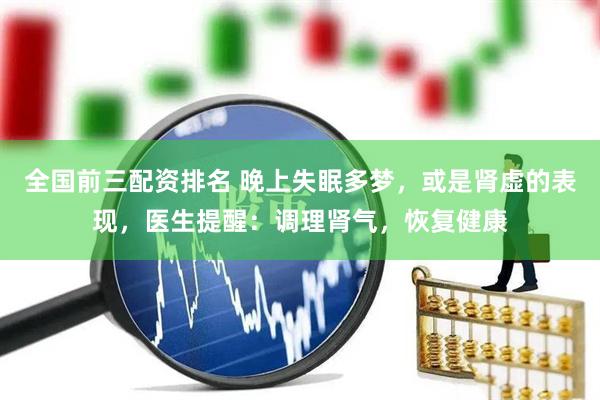 全国前三配资排名 晚上失眠多梦，或是肾虚的表现，医生提醒：调理肾气，恢复健康