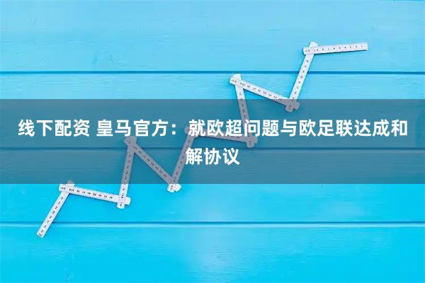 线下配资 皇马官方：就欧超问题与欧足联达成和解协议